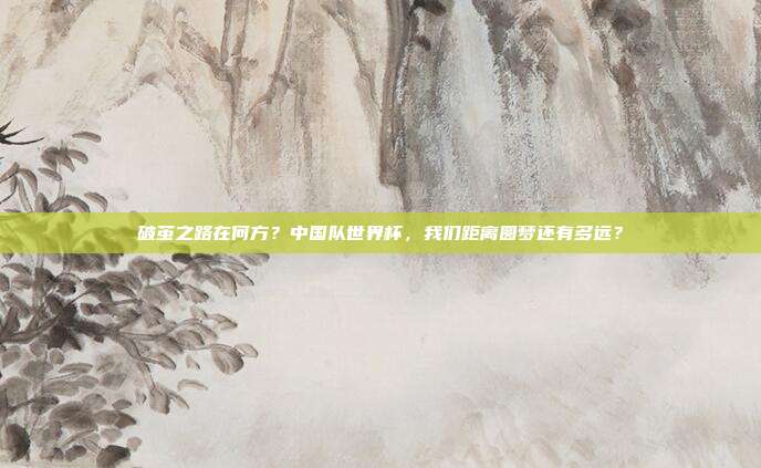 破茧之路在何方？中国队世界杯，我们距离圆梦还有多远？
