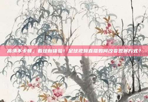 高清不卡顿，看球新体验！足球视频直播如何改变观赛方式？