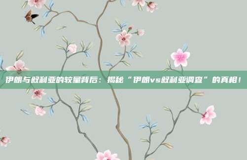 伊朗与叙利亚的较量背后：揭秘“伊朗vs叙利亚调查”的真相！