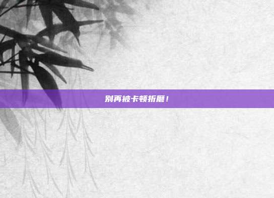 别再被卡顿折磨！