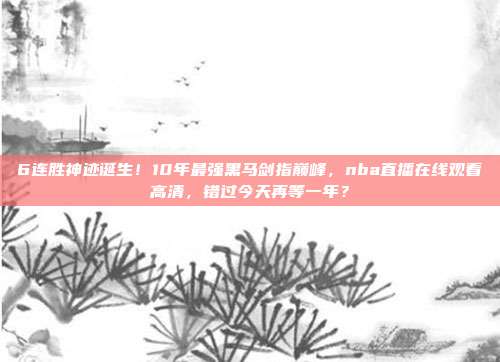 6连胜神迹诞生！10年最强黑马剑指巅峰，nba直播在线观看高清，错过今天再等一年？