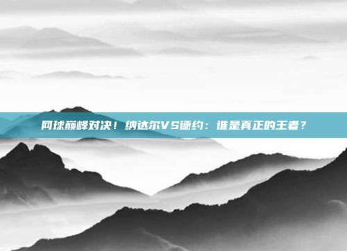 网球巅峰对决！纳达尔VS德约：谁是真正的王者？