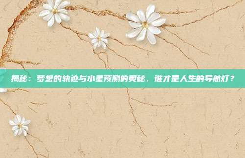 揭秘:梦想的轨迹与水星预测的奥秘,谁才是人生的导航灯?
