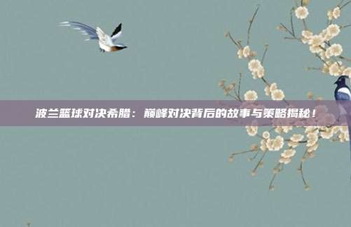 波兰篮球对决希腊：巅峰对决背后的故事与策略揭秘！