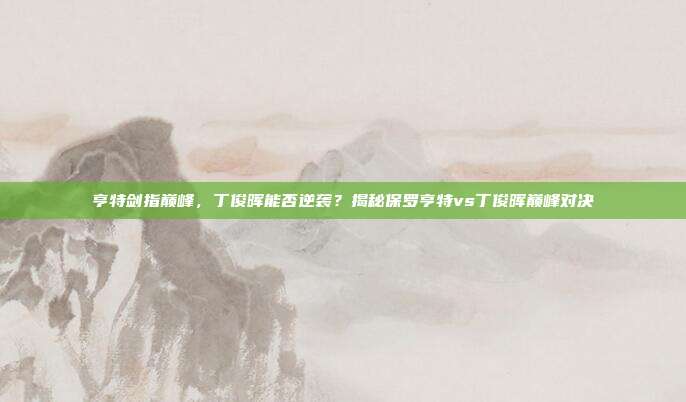 亨特剑指巅峰,丁俊晖能否逆袭?揭秘保罗亨特vs丁俊晖巅峰对决