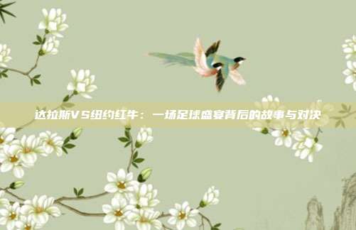 达拉斯VS纽约红牛：一场足球盛宴背后的故事与对决
