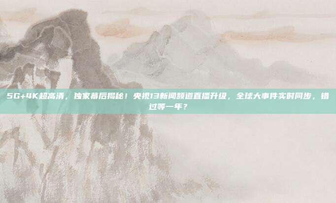 5G+4K超高清，独家幕后揭秘！央视13新闻频道直播升级，全球大事件实时同步，错过等一年？
