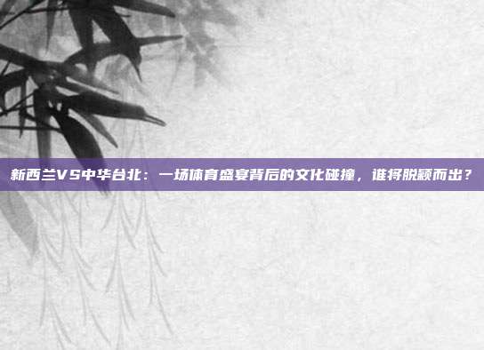 新西兰VS中华台北:一场体育盛宴背后的文化碰撞,谁将脱颖而出?