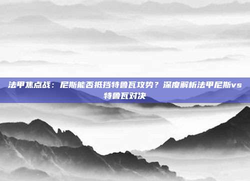 法甲焦点战：尼斯能否抵挡特鲁瓦攻势？深度解析法甲尼斯vs特鲁瓦对决