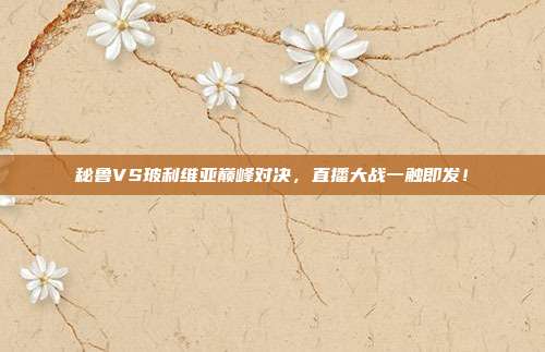 秘鲁VS玻利维亚巅峰对决，直播大战一触即发！
