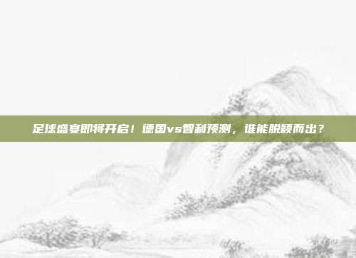 足球盛宴即将开启！德国vs智利预测，谁能脱颖而出？