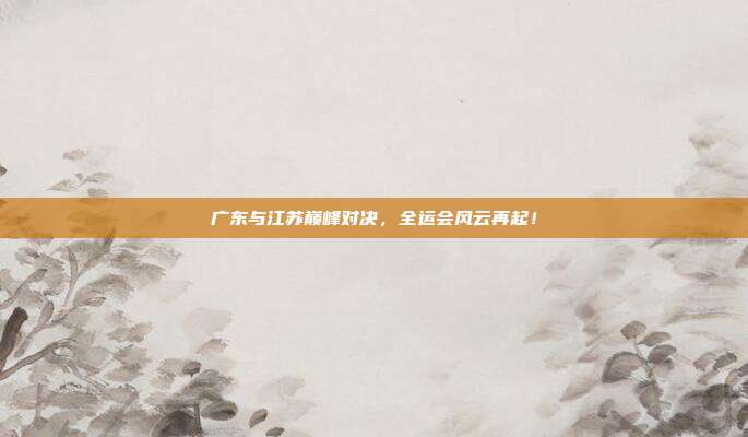 广东与江苏巅峰对决，全运会风云再起！