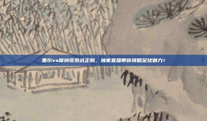 里尔vs摩纳哥激战正酣，独家直播带你领略足球魅力！