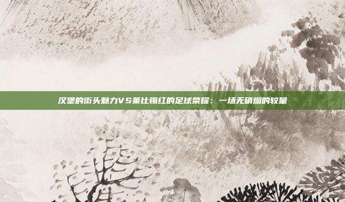 汉堡的街头魅力VS莱比锡红的足球荣耀：一场无硝烟的较量