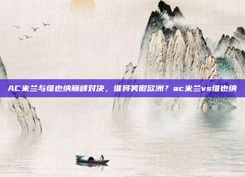 AC米兰与维也纳巅峰对决,谁将笑傲欧洲?ac米兰vs维也纳