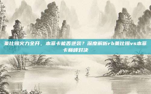 莱比锡火力全开，本菲卡能否逆袭？深度解析rb莱比锡vs本菲卡巅峰对决