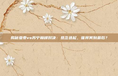 揭秘亚泰vs苏宁巅峰对决:悬念迭起,谁将笑到最后?