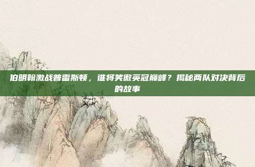 伯明翰激战普雷斯顿，谁将笑傲英冠巅峰？揭秘两队对决背后的故事