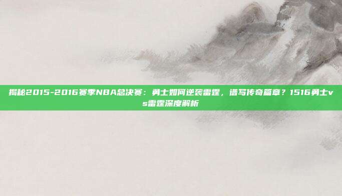 揭秘2015-2016赛季NBA总决赛：勇士如何逆袭雷霆，谱写传奇篇章？1516勇士vs雷霆深度解析