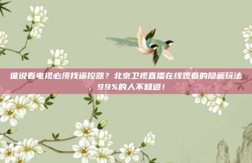 谁说看电视必须找遥控器？北京卫视直播在线观看的隐藏玩法，99%的人不知道！