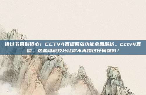 错过节目别担心！CCTV4直播回放功能全面解析。cctv4直播，这些隐藏技巧让你不再错过任何精彩！