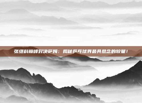 张继科巅峰对决萨姆：揭秘乒乓球界最具悬念的较量！