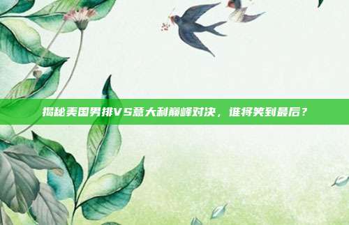 揭秘美国男排VS意大利巅峰对决,谁将笑到最后?