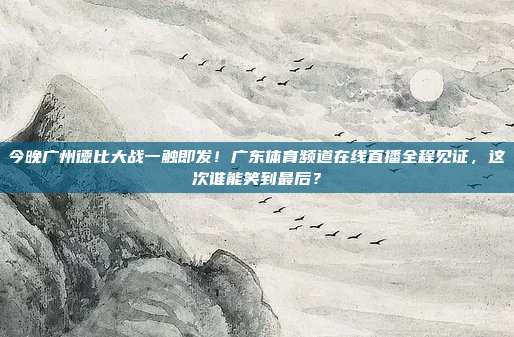 今晚广州德比大战一触即发！广东体育频道在线直播全程见证，这次谁能笑到最后？