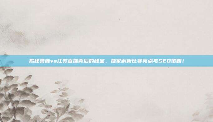 揭秘鲁能vs江苏直播背后的秘密，独家解析比赛亮点与SEO策略！