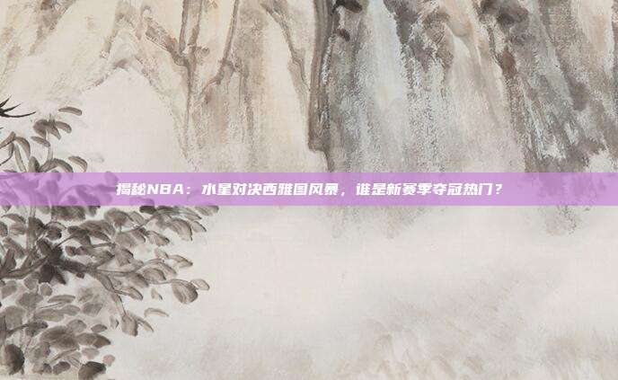 揭秘NBA：水星对决西雅图风暴，谁是新赛季夺冠热门？
