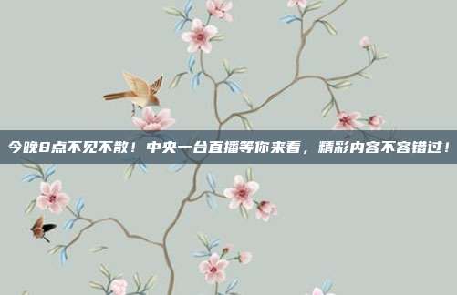 今晚8点不见不散！中央一台直播等你来看，精彩内容不容错过！