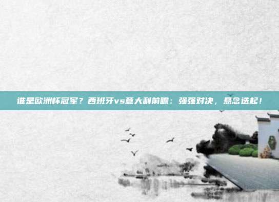 谁是欧洲杯冠军？西班牙vs意大利前瞻：强强对决，悬念迭起！