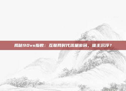 揭秘90vs指数：互联网时代流量密码，谁主沉浮？