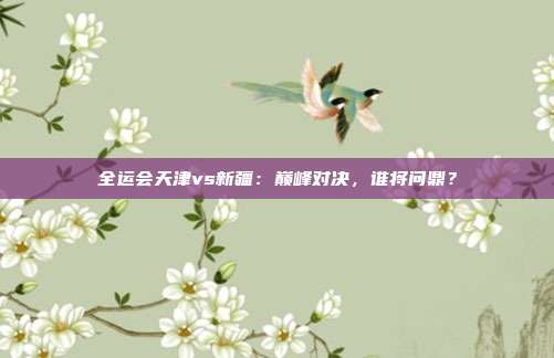 全运会天津vs新疆：巅峰对决，谁将问鼎？