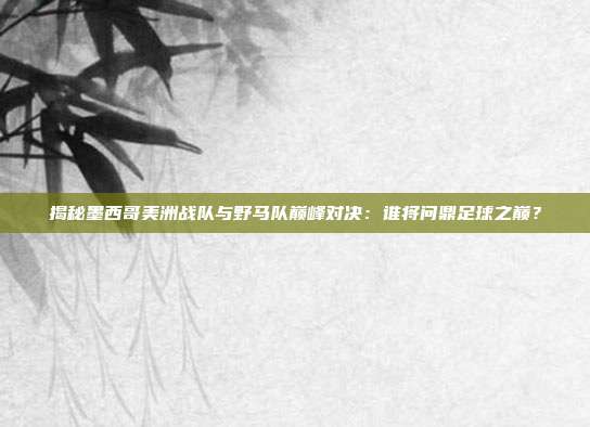 揭秘墨西哥美洲战队与野马队巅峰对决：谁将问鼎足球之巅？
