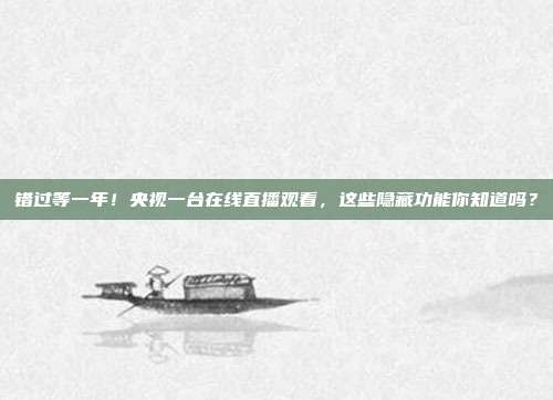 错过等一年！央视一台在线直播观看，这些隐藏功能你知道吗？