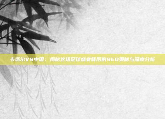 卡塔尔VS中国:揭秘这场足球盛宴背后的SEO奥秘与深度分析
