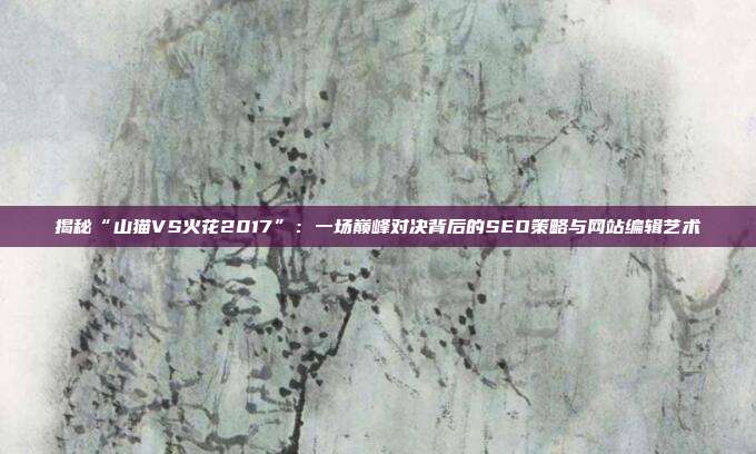 揭秘“山猫VS火花2017”:一场巅峰对决背后的SEO策略与网站编辑艺术