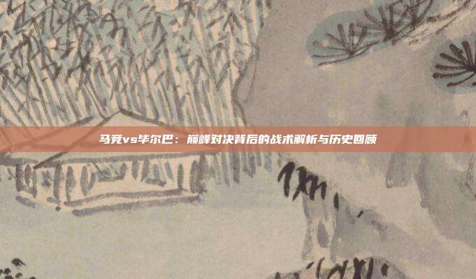马竞vs毕尔巴：巅峰对决背后的战术解析与历史回顾