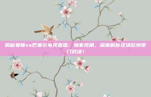 揭秘曼联vs巴塞尔电视直播:独家视角,深度解析这场欧洲豪门对决!