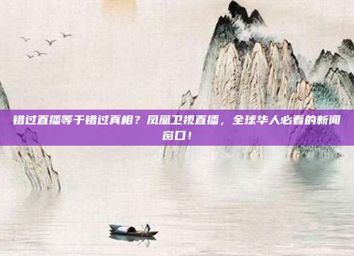 错过直播等于错过真相？凤凰卫视直播，全球华人必看的新闻窗口！