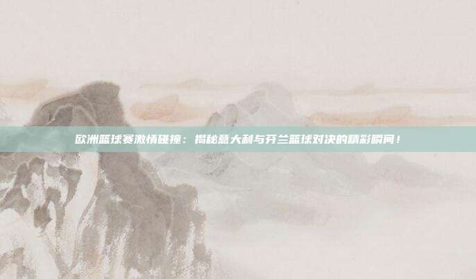 欧洲篮球赛激情碰撞：揭秘意大利与芬兰篮球对决的精彩瞬间！