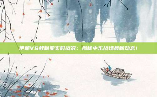 伊朗VS叙利亚实时战况：揭秘中东战场最新动态！