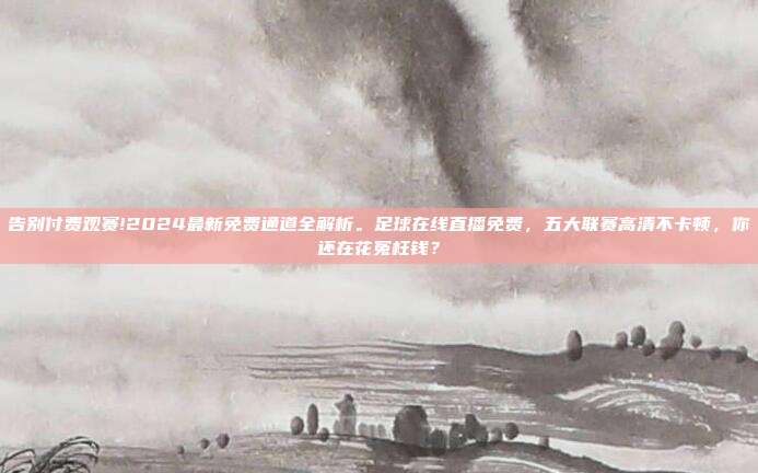 告别付费观赛!2024最新免费通道全解析。足球在线直播免费，五大联赛高清不卡顿，你还在花冤枉钱？