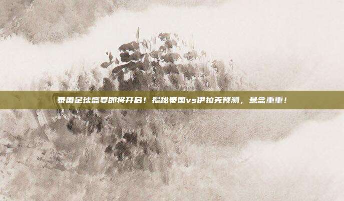 泰国足球盛宴即将开启！揭秘泰国vs伊拉克预测，悬念重重！