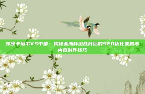 昨晚卡塔尔VS中国：揭秘亚洲杯激战背后的SEO优化策略与内容创作技巧
