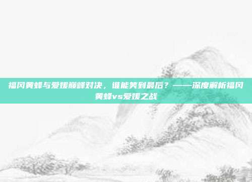福冈黄蜂与爱媛巅峰对决，谁能笑到最后？——深度解析福冈黄蜂vs爱媛之战