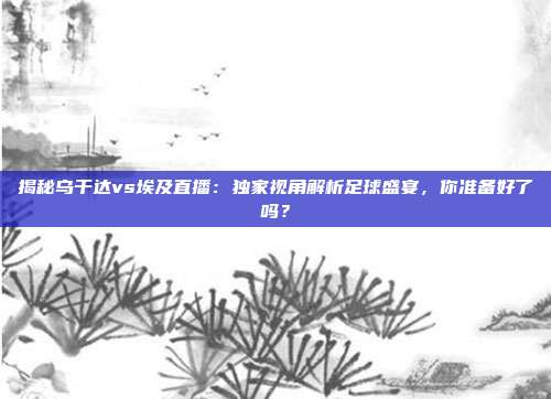 揭秘乌干达vs埃及直播：独家视角解析足球盛宴，你准备好了吗？