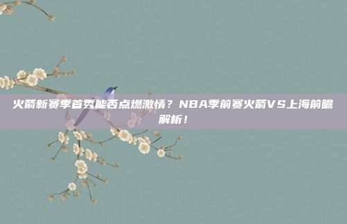火箭新赛季首秀能否点燃激情？NBA季前赛火箭VS上海前瞻解析！