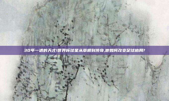 30年一遇的天才!世界杯球星从草根到传奇,他如何改变足球格局?